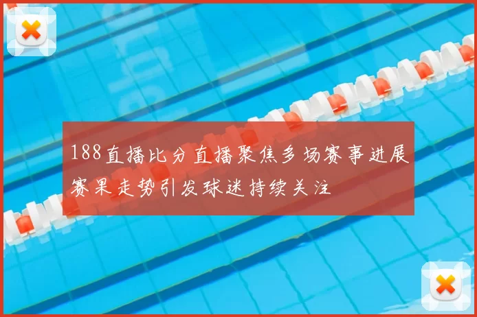 188直播比分直播聚焦多场赛事进展赛果走势引发球迷持续关注