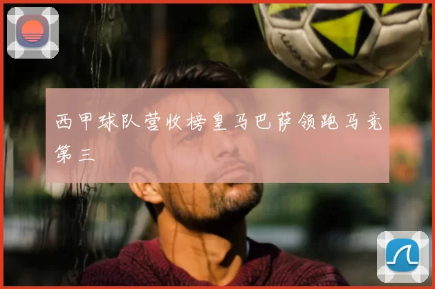 西甲球队营收榜皇马巴萨领跑马竞第三