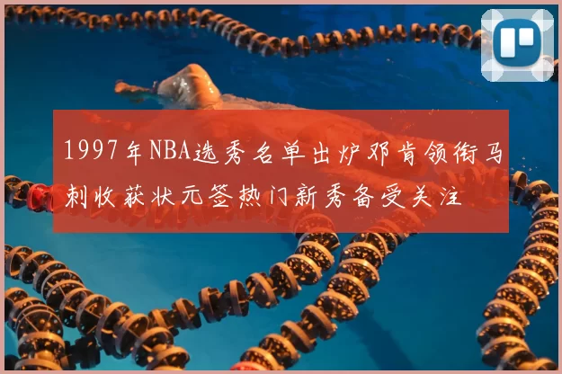 1997年NBA选秀名单出炉邓肯领衔马刺收获状元签热门新秀备受关注