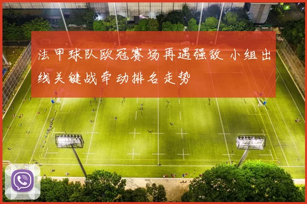 法甲球队欧冠赛场再遇强敌 小组出线关键战牵动排名走势