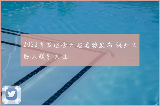 2022年亚运会火炬名称发布 杭州文脉入题引关注