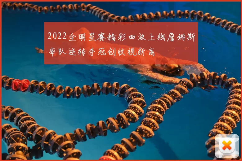 2022全明星赛精彩回放上线詹姆斯率队逆转夺冠创收视新高