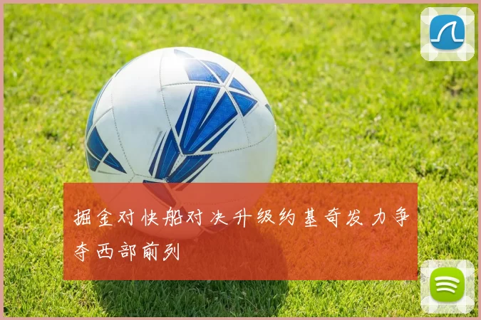掘金对快船对决升级约基奇发力争夺西部前列