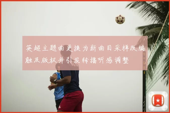 英超主题曲更换为新曲目采样改编触及版权并引发转播听感调整