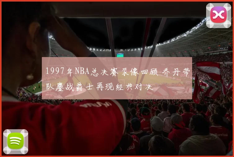 1997年NBA总决赛录像回顾 乔丹带队鏖战爵士再现经典对决