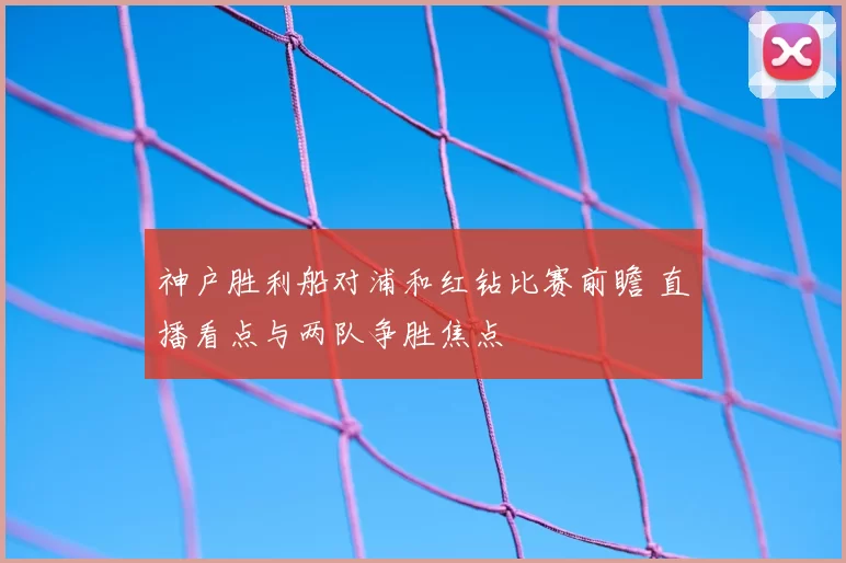 神户胜利船对浦和红钻比赛前瞻 直播看点与两队争胜焦点
