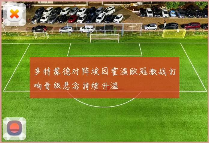 多特蒙德对阵埃因霍温欧冠激战打响晋级悬念持续升温