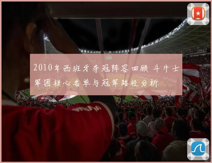 2010年西班牙夺冠阵容回顾 斗牛士军团核心名单与冠军路径分析