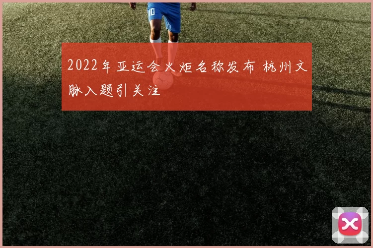 2022年亚运会火炬名称发布 杭州文脉入题引关注