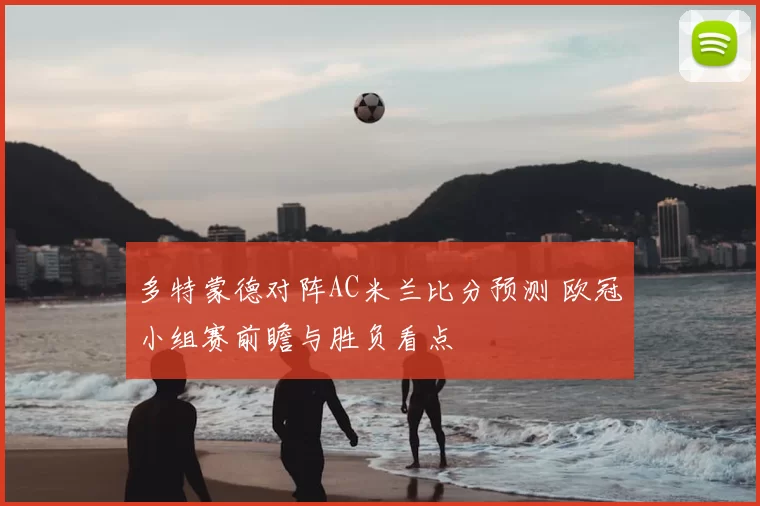 多特蒙德对阵AC米兰比分预测 欧冠小组赛前瞻与胜负看点