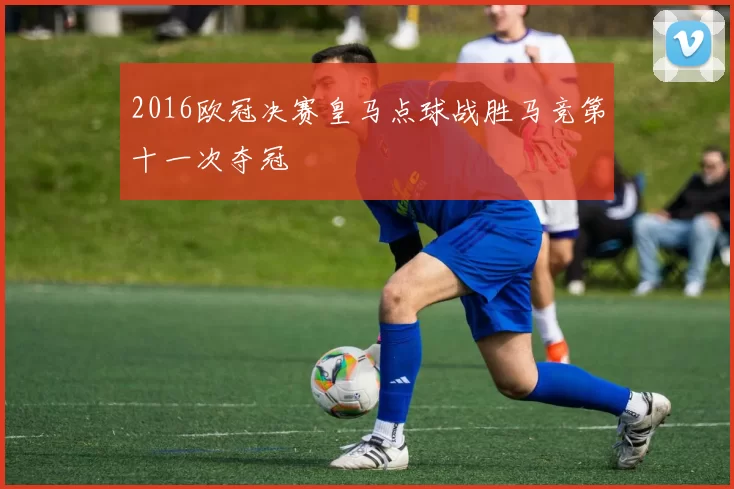2016欧冠决赛皇马点球战胜马竞第十一次夺冠
