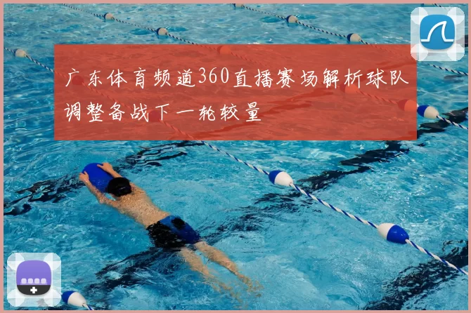广东体育频道360直播赛场解析球队调整备战下一轮较量