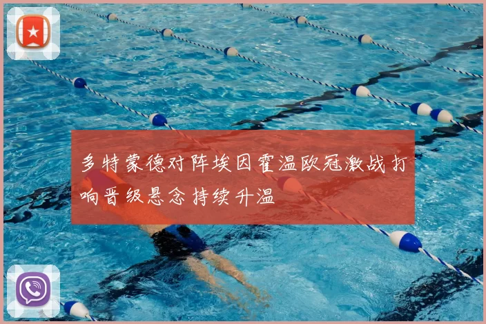 多特蒙德对阵埃因霍温欧冠激战打响晋级悬念持续升温