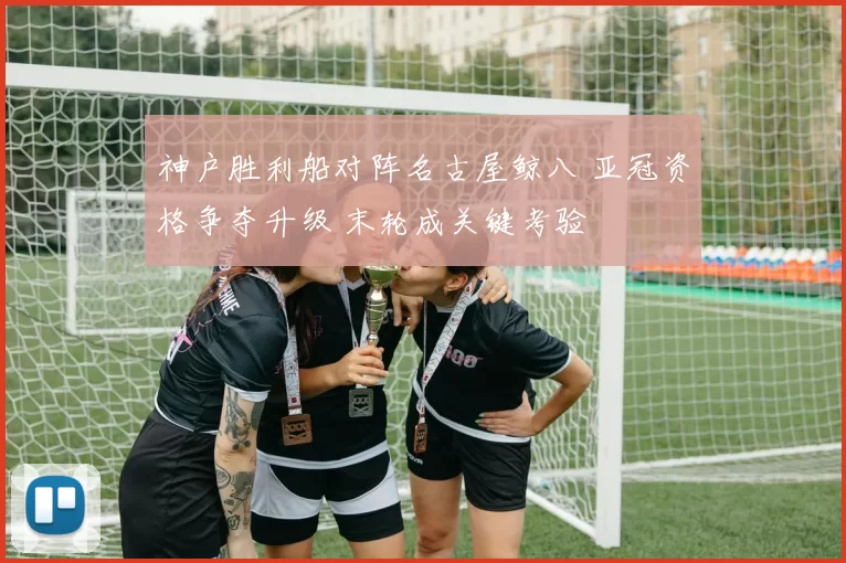 神户胜利船对阵名古屋鲸八 亚冠资格争夺升级 末轮成关键考验