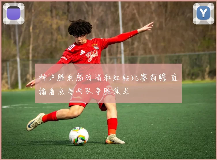 神户胜利船对浦和红钻比赛前瞻 直播看点与两队争胜焦点