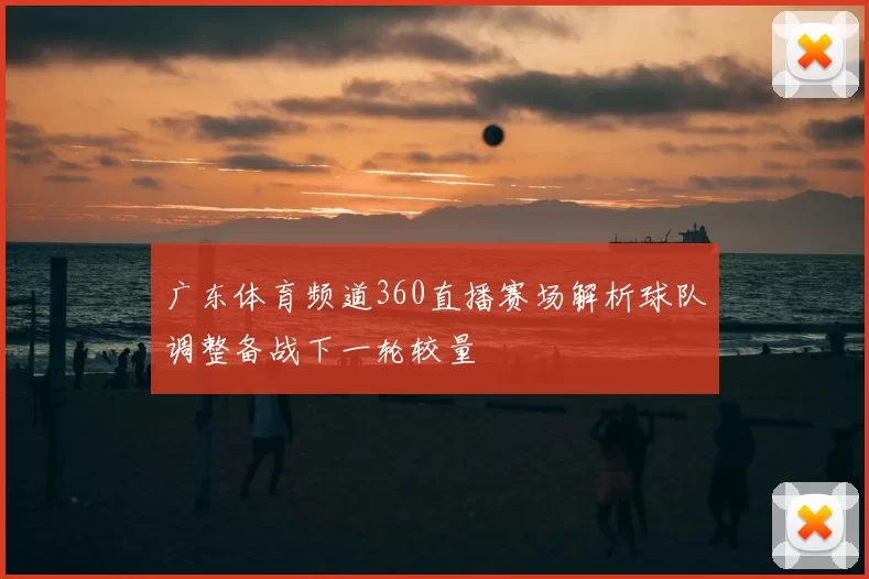 广东体育频道360直播赛场解析球队调整备战下一轮较量