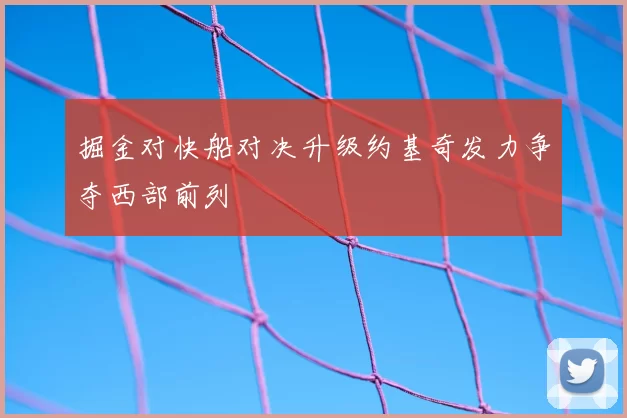 掘金对快船对决升级约基奇发力争夺西部前列