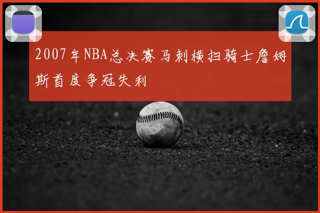 2007年NBA总决赛马刺横扫骑士詹姆斯首度争冠失利