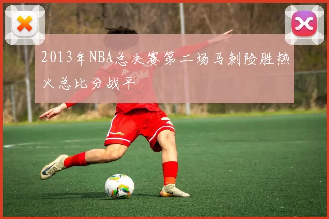 2013年NBA总决赛第二场马刺险胜热火总比分战平