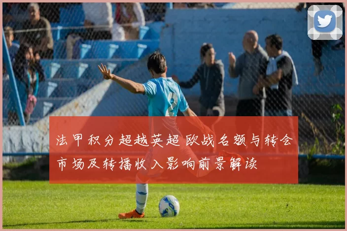 法甲积分超越英超 欧战名额与转会市场及转播收入影响前景解读