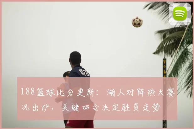 188篮球比分更新：湖人对阵热火赛况出炉，关键回合决定胜负走势