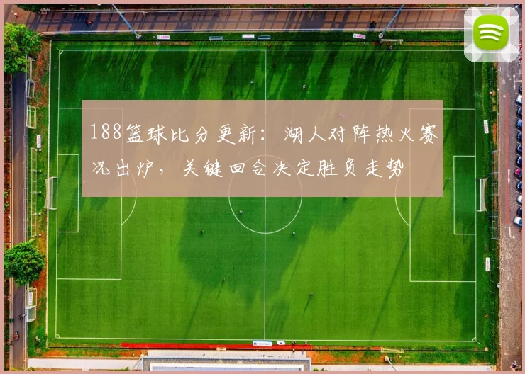 188篮球比分更新：湖人对阵热火赛况出炉，关键回合决定胜负走势