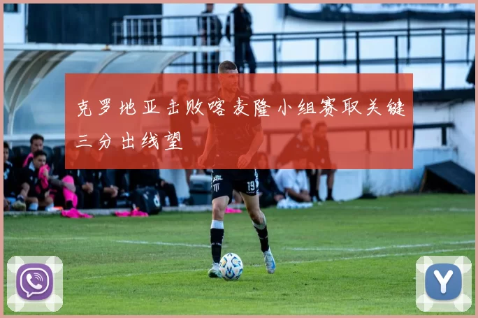 克罗地亚击败喀麦隆小组赛取关键三分出线望