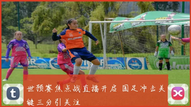 世预赛焦点战直播开启 国足冲击关键三分引关注